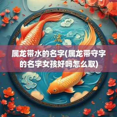 属龙带水的名字(属龙带守字的名字女孩好吗怎么取)