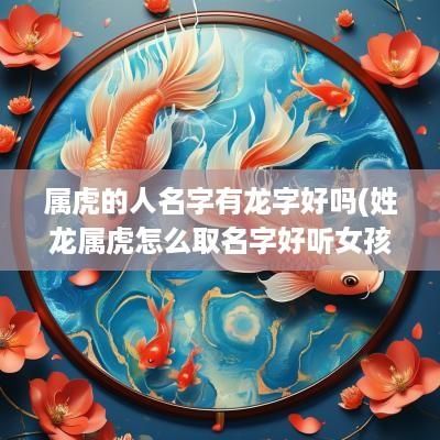 属虎的人名字有龙字好吗(姓龙属虎怎么取名字好听女孩)