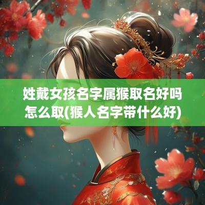 姓戴女孩名字属猴取名好吗怎么取(猴人名字带什么好) 姓戴女孩名字属猴取名好吗怎么取(猴人名字带什么好)