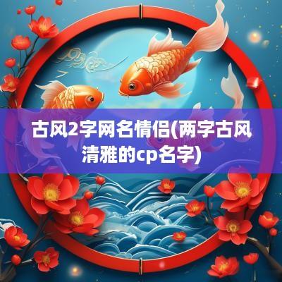古风2字网名情侣(两字古风清雅的cp名字)
