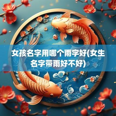 女孩名字用哪个雨字好(女生名字带雨好不好)
