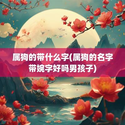 属狗的带什么字(属狗的名字带婉字好吗男孩子)