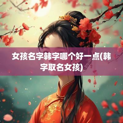 女孩名字韩字哪个好一点(韩字取名女孩)