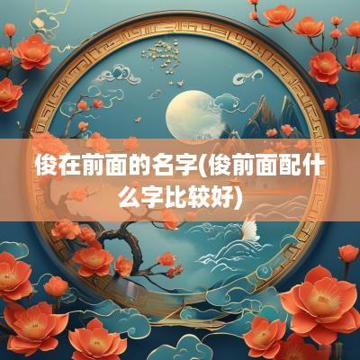 俊在前面的名字(俊前面配什么字比较好)