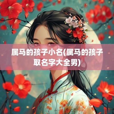 属马的孩子小名(属马的孩子取名字大全男)