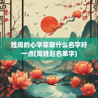 姓周的心字辈取什么名字好一点(周姓起名单字)
