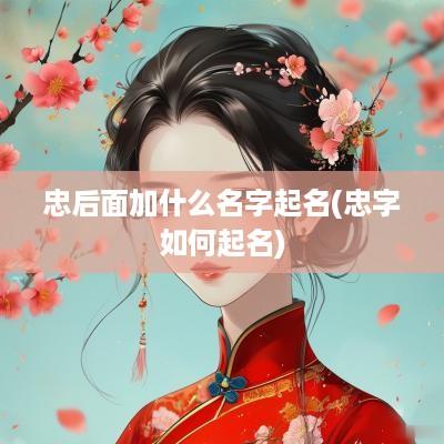 忠后面加什么名字起名(忠字如何起名)