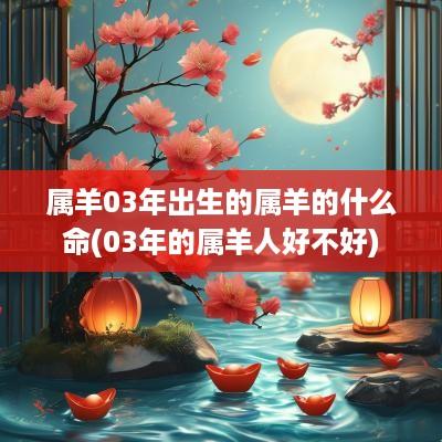 属羊03年出生的属羊的什么命(03年的属羊人好不好)
