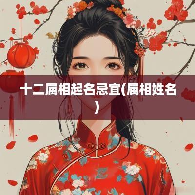 十二属相起名忌宜(属相姓名)