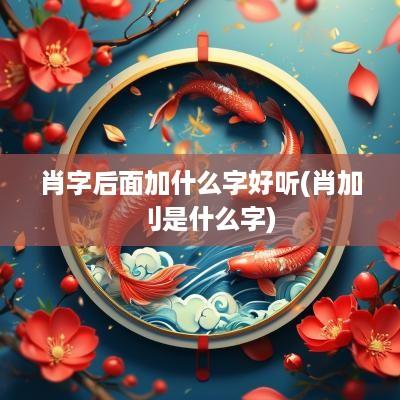 肖字后面加什么字好听(肖加刂是什么字)