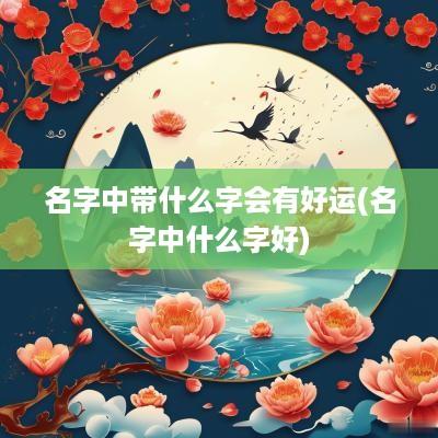 名字中带什么字会有好运(名字中什么字好)