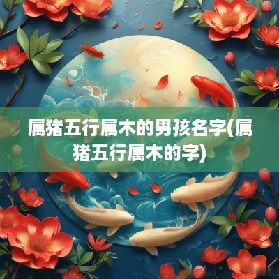 属猪五行属木的男孩名字(属猪五行属木的字)