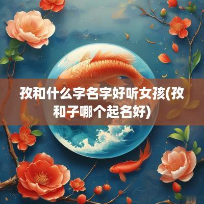 孜和什么字名字好听女孩(孜和子哪个起名好)