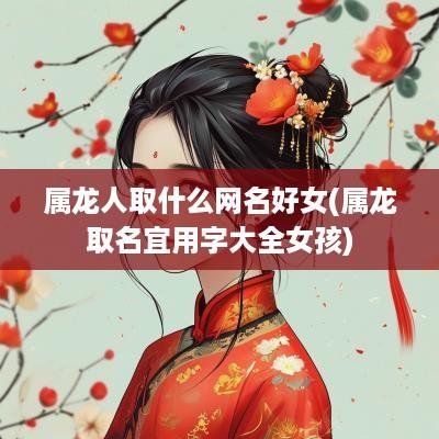 属龙人取什么网名好女(属龙取名宜用字大全女孩)