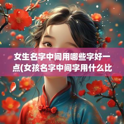 女生名字中间用哪些字好一点(女孩名字中间字用什么比较好)