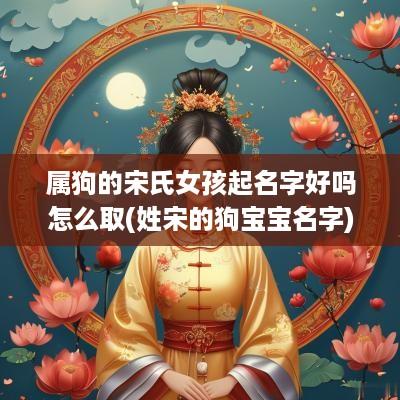 属狗的宋氏女孩起名字好吗怎么取(姓宋的狗宝宝名字)