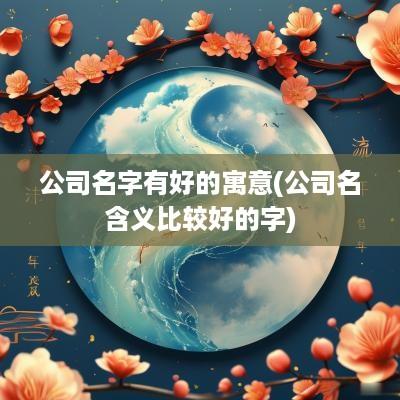 公司名字有好的寓意(公司名含义比较好的字)