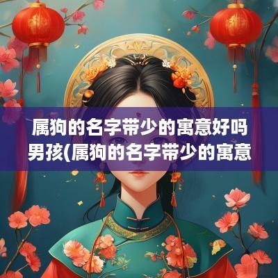 属狗的名字带少的寓意好吗男孩(属狗的名字带少的寓意好吗女孩)