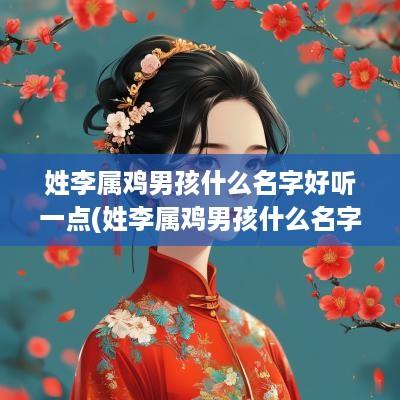 姓李属鸡男孩什么名字好听一点(姓李属鸡男孩什么名字好听点) 姓李属鸡男孩什么名字好听一点(姓李属鸡男孩什么名字好听点)