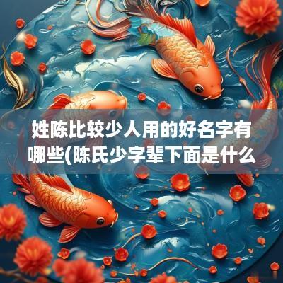 姓陈比较少人用的好名字有哪些(陈氏少字辈下面是什么)