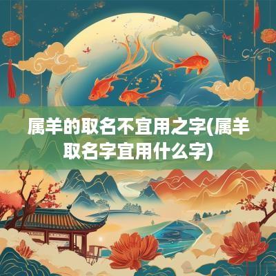 属羊的取名不宜用之字(属羊取名字宜用什么字)