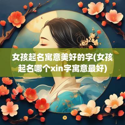 女孩起名寓意美好的字(女孩起名哪个xin字寓意最好)
