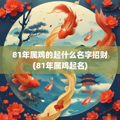81年属鸡的起什么名字招财(81年属鸡起名)