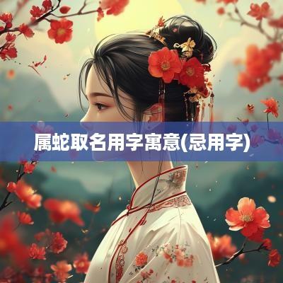 属蛇取名用字寓意(忌用字)