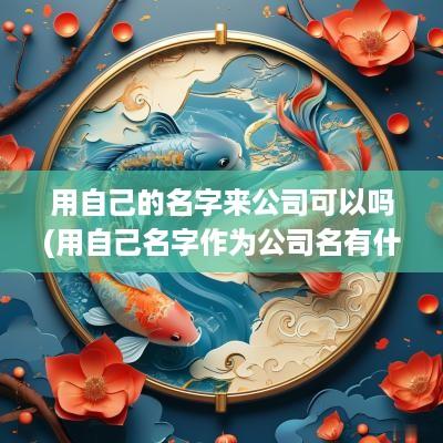 用自己的名字来公司可以吗(用自己名字作为公司名有什么影响)