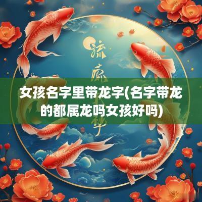 女孩名字里带龙字(名字带龙的都属龙吗女孩好吗)