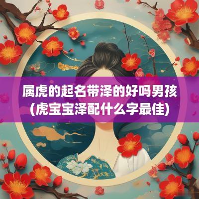 属虎的起名带泽的好吗男孩(虎宝宝泽配什么字最佳)
