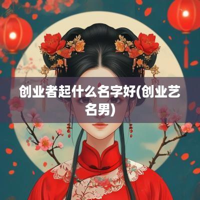创业者起什么名字好(创业艺名男)