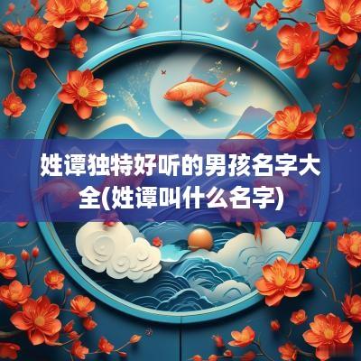 姓谭独特好听的男孩名字大全(姓谭叫什么名字)
