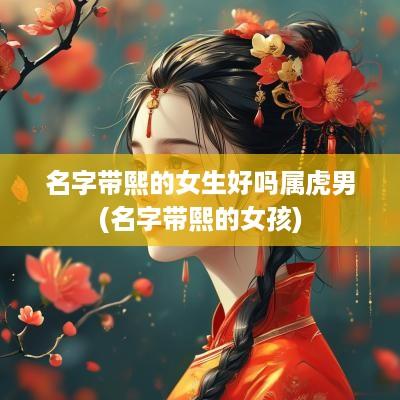 名字带熙的女生好吗属虎男(名字带熙的女孩)