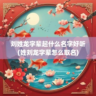 刘姓龙字辈起什么名字好听(姓刘龙字辈怎么取名)
