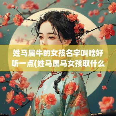 姓马属牛的女孩名字叫啥好听一点(姓马属马女孩取什么名字)