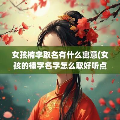 女孩楠字取名有什么寓意(女孩的楠字名字怎么取好听点)