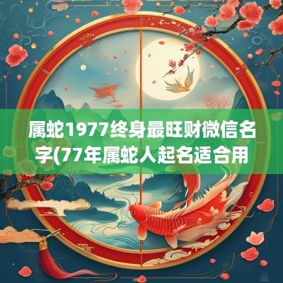 属蛇1977终身最旺财微信名字(77年属蛇人起名适合用什么字)