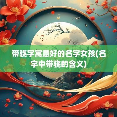 带骁字寓意好的名字女孩(名字中带骁的含义)