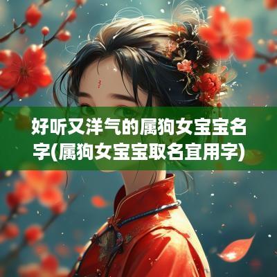 好听又洋气的属狗女宝宝名字(属狗女宝宝取名宜用字)