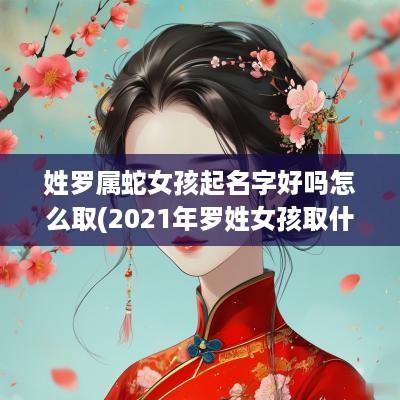 姓罗属蛇女孩起名字好吗怎么取(2025年罗姓女孩取什么名字好)