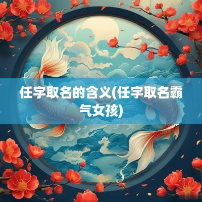 任字取名的含义(任字取名霸气女孩)