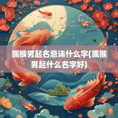 属猴男起名忌讳什么字(属猴男起什么名字好)