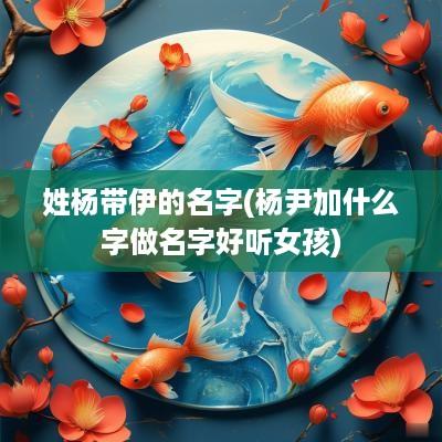 姓杨带伊的名字(杨尹加什么字做名字好听女孩)
