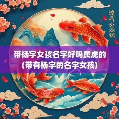 带扬字女孩名字好吗属虎的(带有杨字的名字女孩)