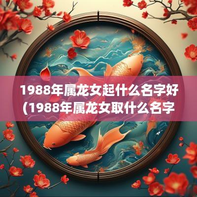 1988年属龙女起什么名字好(1988年属龙女取什么名字好)