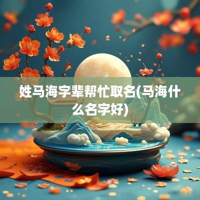 姓马海字辈帮忙取名(马海什么名字好)