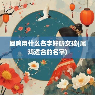 属鸡用什么名字好听女孩(属鸡适合的名字)