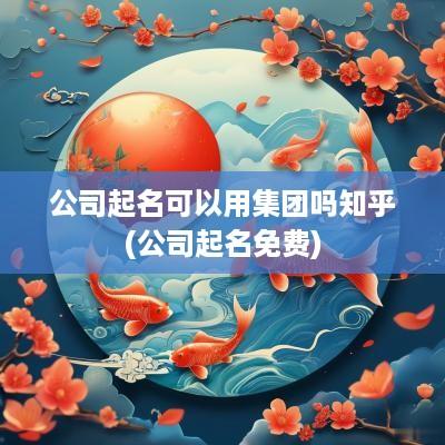 公司起名可以用集团吗知乎(公司起名免费)