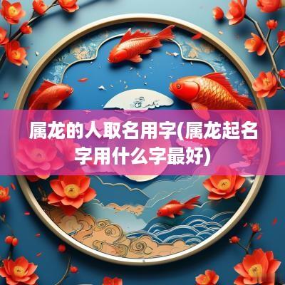 属龙的人取名用字(属龙起名字用什么字最好)